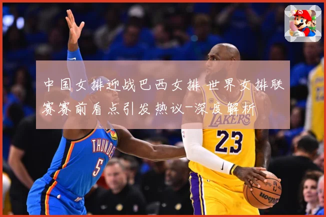 中国女排迎战巴西女排 世界女排联赛赛前看点引发热议-深度解析