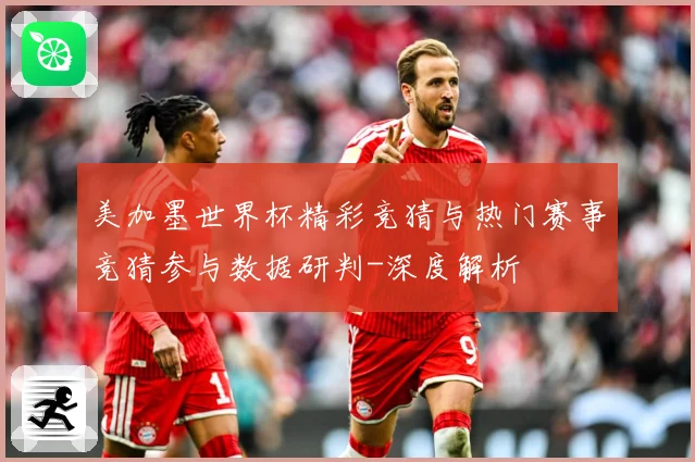 美加墨世界杯精彩竞猜与热门赛事竞猜参与数据研判-深度解析