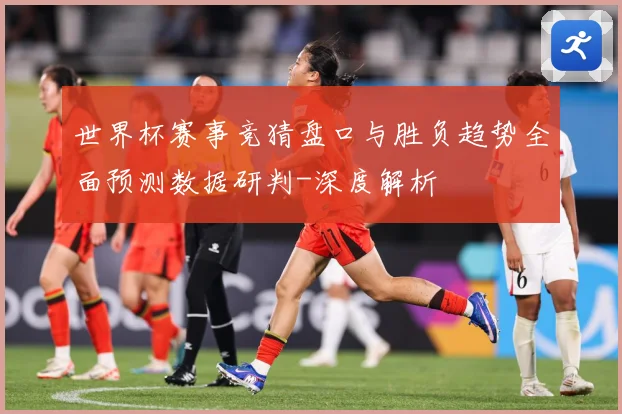 世界杯赛事竞猜盘口与胜负趋势全面预测数据研判-深度解析