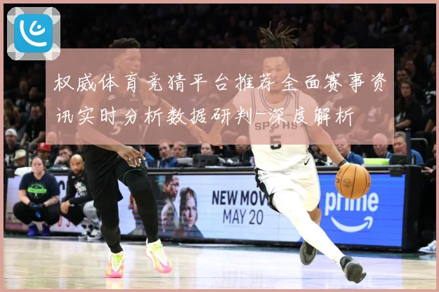 权威体育竞猜平台推荐全面赛事资讯实时分析数据研判-深度解析