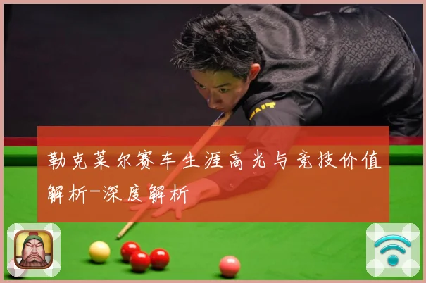 勒克莱尔赛车生涯高光与竞技价值解析-深度解析