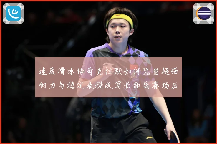 速度滑冰传奇克拉默如何凭借超强耐力与稳定表现改写长距离赛场历史-深度解析