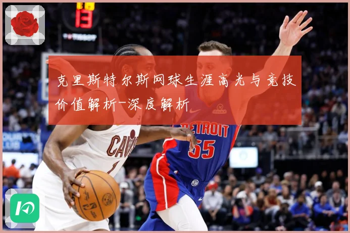 克里斯特尔斯网球生涯高光与竞技价值解析-深度解析