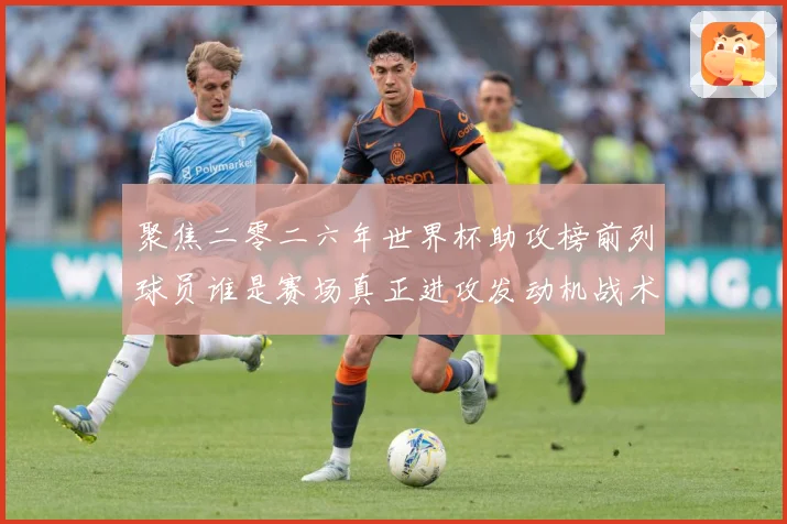 聚焦二零二六年世界杯助攻榜前列球员谁是赛场真正进攻发动机战术观察-深度解析