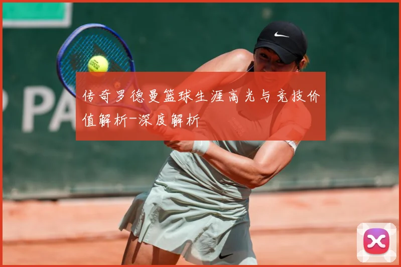传奇罗德曼篮球生涯高光与竞技价值解析-深度解析