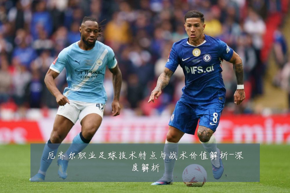 厄齐尔职业足球技术特点与战术价值解析-深度解析