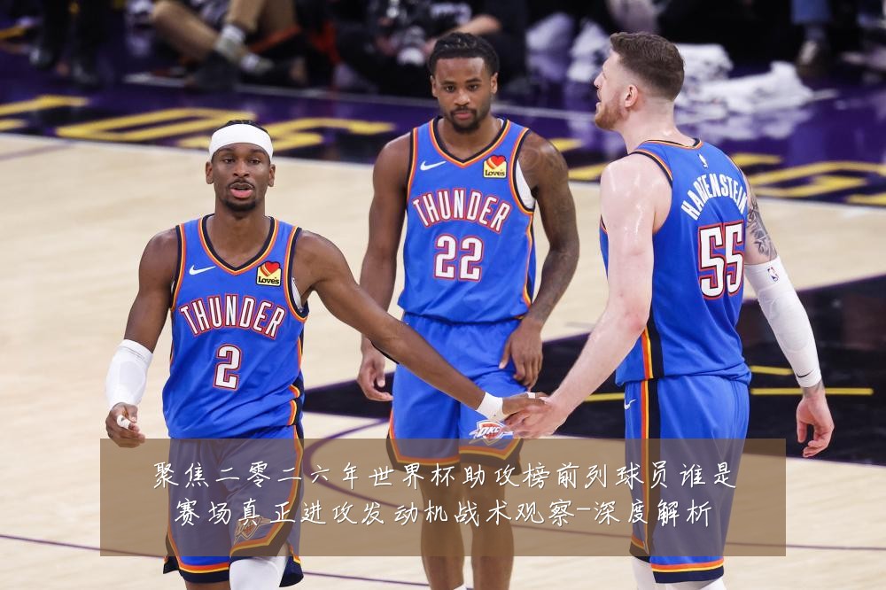 聚焦二零二六年世界杯助攻榜前列球员谁是赛场真正进攻发动机战术观察-深度解析