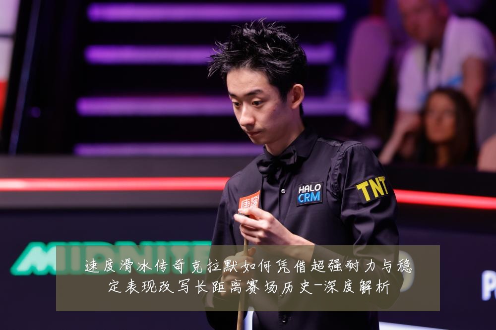 速度滑冰传奇克拉默如何凭借超强耐力与稳定表现改写长距离赛场历史-深度解析