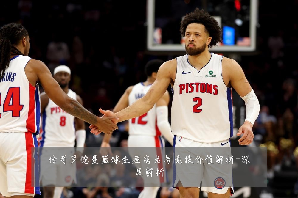传奇罗德曼篮球生涯高光与竞技价值解析-深度解析