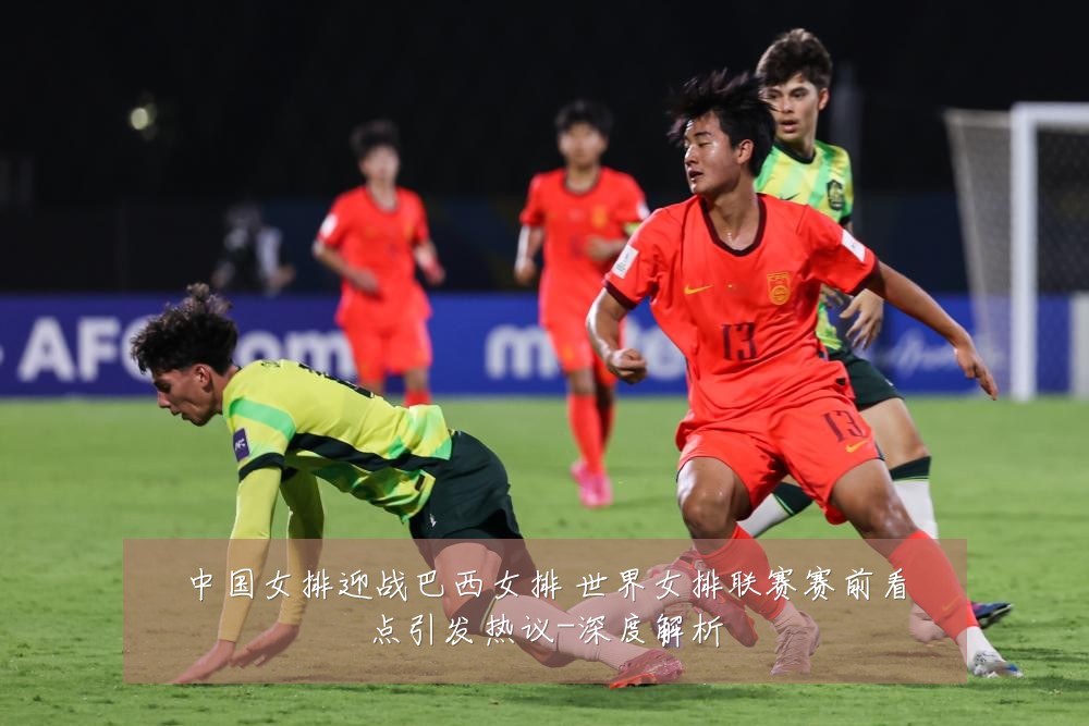 中国女排迎战巴西女排 世界女排联赛赛前看点引发热议-深度解析