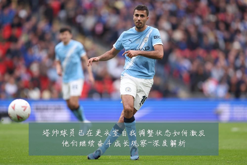 塔帅球员已在更衣室自我调整状态如何激发他们继续奋斗成长观察-深度解析